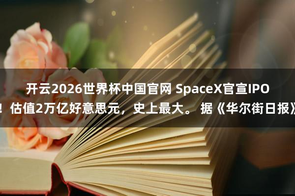 开云2026世界杯中国官网 SpaceX官宣IPO！估值2万亿好意思元，史上最大。 据《华尔街日报》