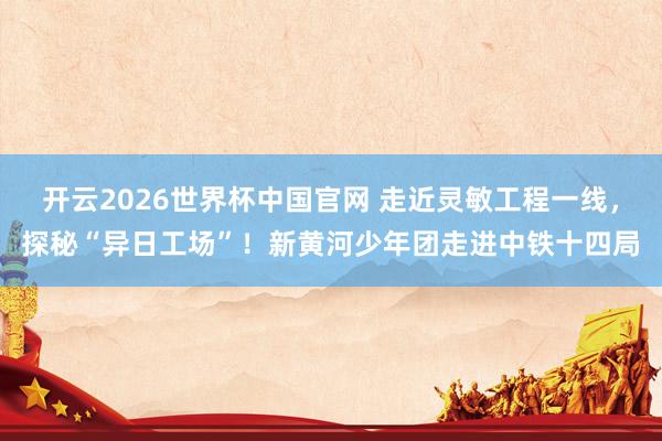 开云2026世界杯中国官网 走近灵敏工程一线，探秘“异日工场”！新黄河少年团走进中铁十四局
