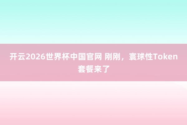 开云2026世界杯中国官网 刚刚，寰球性Token套餐来了