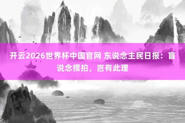 开云2026世界杯中国官网 东说念主民日报：盲说念摆拍，岂有此理