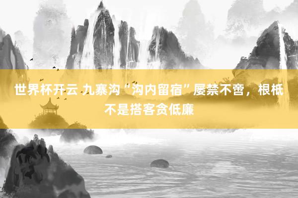 世界杯开云 九寨沟“沟内留宿”屡禁不啻，根柢不是搭客贪低廉