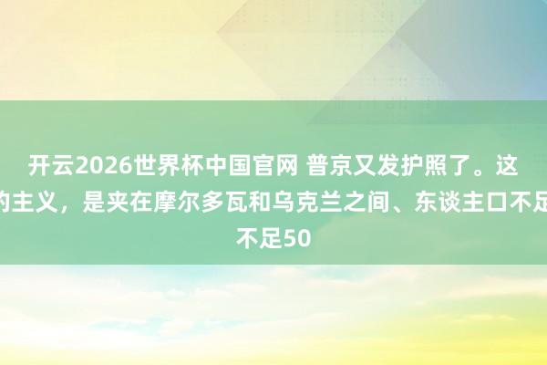 开云2026世界杯中国官网 普京又发护照了。这次的主义，是夹在摩尔多瓦和乌克兰之间、东谈主口不足50