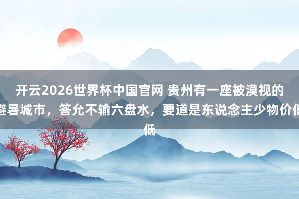 开云2026世界杯中国官网 贵州有一座被漠视的避暑城市，答允不输六盘水，要道是东说念主少物价低