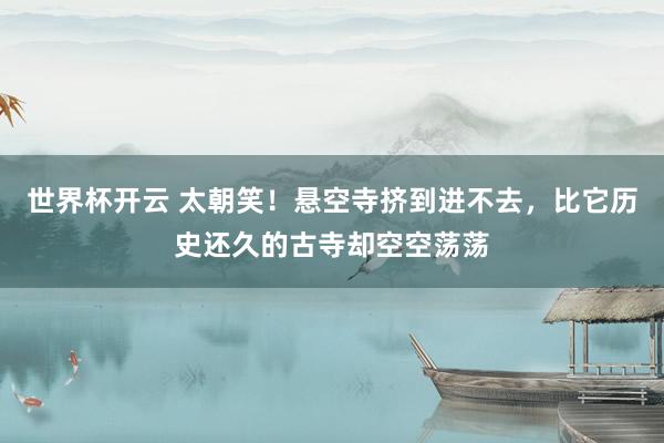世界杯开云 太朝笑！悬空寺挤到进不去，比它历史还久的古寺却空空荡荡