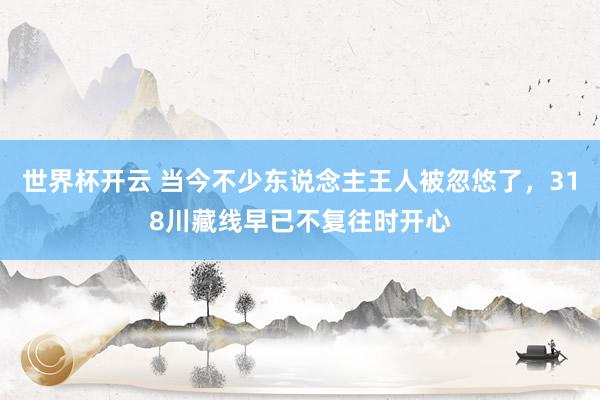 世界杯开云 当今不少东说念主王人被忽悠了，318川藏线早已不复往时开心