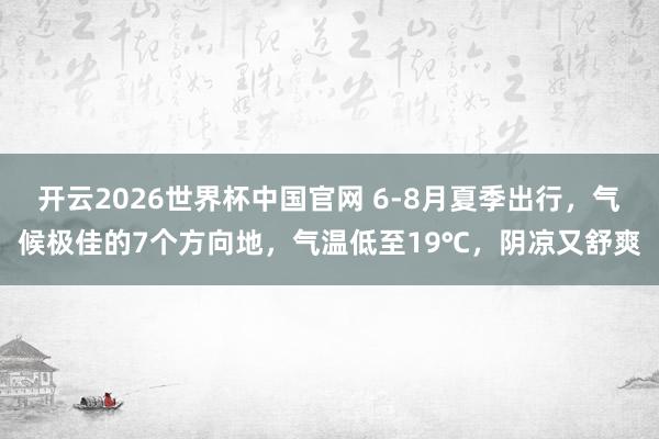 开云2026世界杯中国官网 6-8月夏季出行，气候极佳的7个方向地，气温低至19℃，阴凉又舒爽