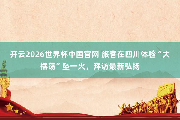开云2026世界杯中国官网 旅客在四川体验“大摆荡”坠一火，拜访最新弘扬