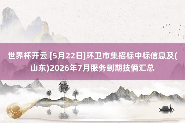 世界杯开云 [5月22日]环卫市集招标中标信息及(山东)2026年7月服务到期技俩汇总