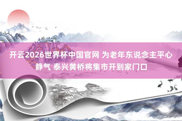 开云2026世界杯中国官网 为老年东说念主平心静气 泰兴黄桥将集市开到家门口