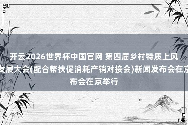 开云2026世界杯中国官网 第四届乡村特质上风产业发展大会(配合帮扶促消耗产销对接会)新闻发布会在京举行