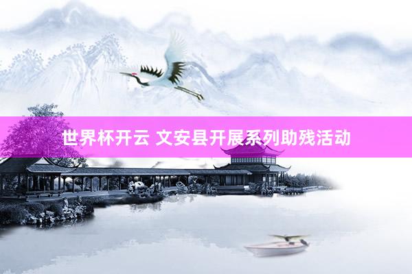 世界杯开云 文安县开展系列助残活动