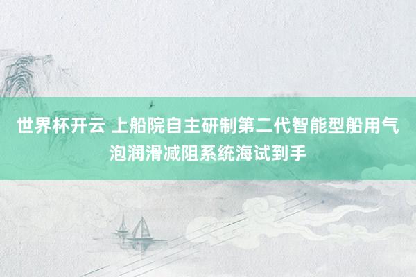 世界杯开云 上船院自主研制第二代智能型船用气泡润滑减阻系统海试到手