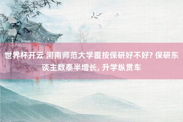 世界杯开云 河南师范大学覆按保研好不好? 保研东谈主数泰半增长， 升学纵贯车