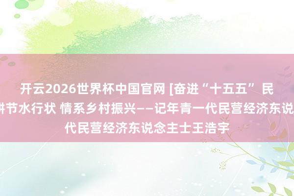 开云2026世界杯中国官网 [奋进“十五五” 民企勇担当]深耕节水行状 情系乡村振兴——记年青一代民营经济东说念主士王浩宇
