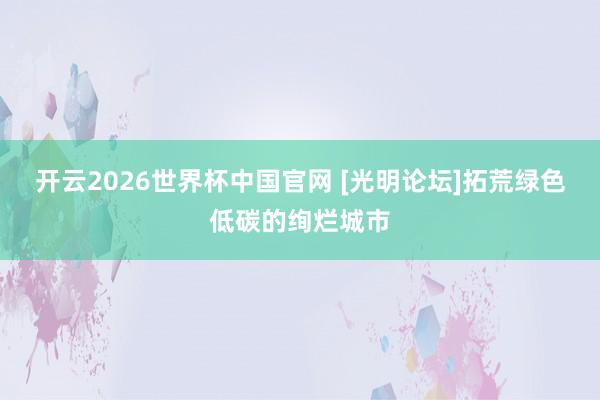 开云2026世界杯中国官网 [光明论坛]拓荒绿色低碳的绚烂城市