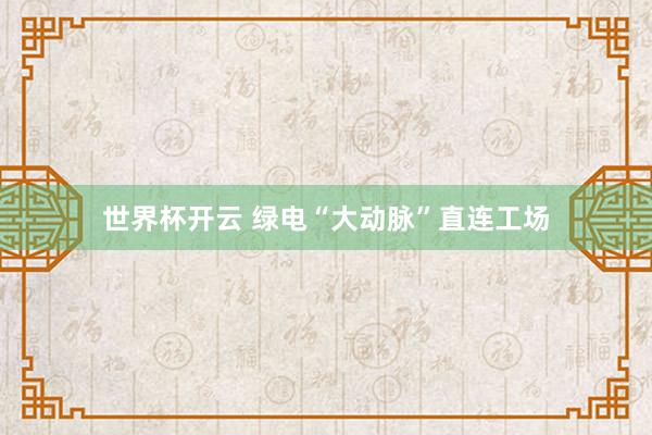 世界杯开云 绿电“大动脉”直连工场