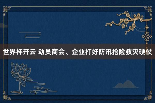 世界杯开云 动员商会、企业打好防汛抢险救灾硬仗