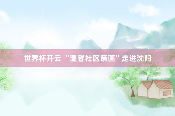 世界杯开云 “温馨社区策画”走进沈阳