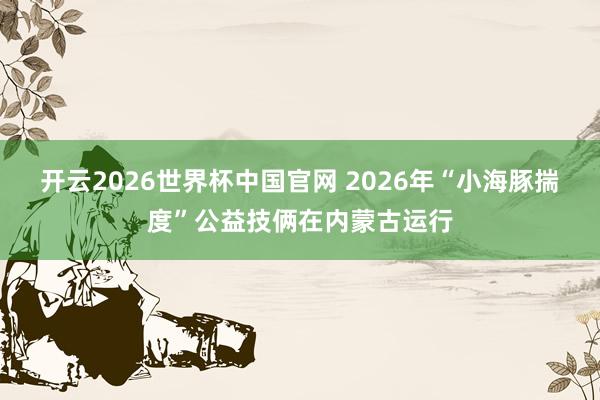 开云2026世界杯中国官网 2026年“小海豚揣度”公益技俩在内蒙古运行
