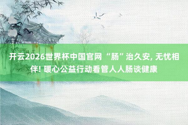 开云2026世界杯中国官网 “肠”治久安， 无忧相伴! 暖心公益行动看管人人肠谈健康