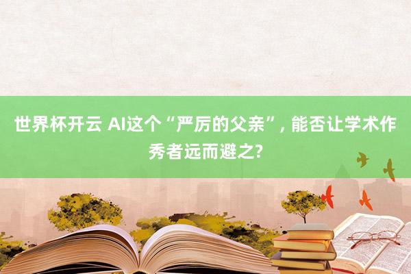 世界杯开云 AI这个“严厉的父亲”， 能否让学术作秀者远而避之?