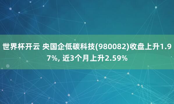 世界杯开云 央国企低碳科技(980082)收盘上升1.97%， 近3个月上升2.59%