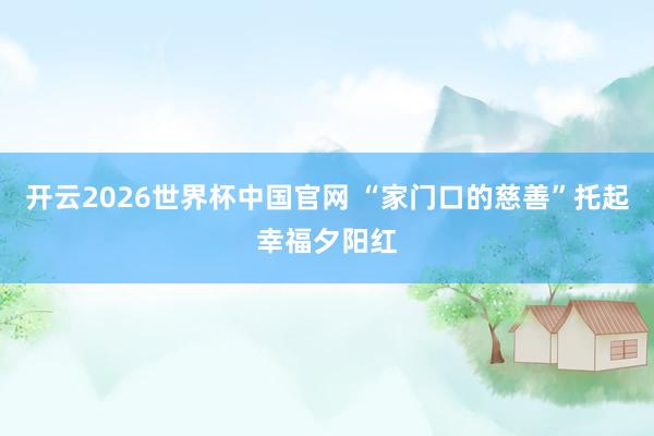 开云2026世界杯中国官网 “家门口的慈善”托起幸福夕阳红