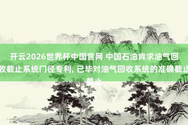 开云2026世界杯中国官网 中国石油肯求油气回收截止系统门径专利， 已毕对油气回收系统的准确截止