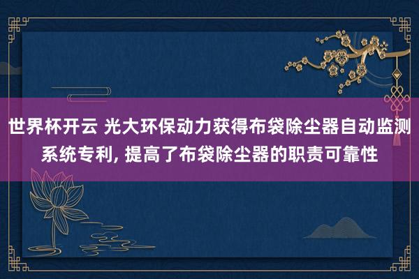 世界杯开云 光大环保动力获得布袋除尘器自动监测系统专利， 提高了布袋除尘器的职责可靠性