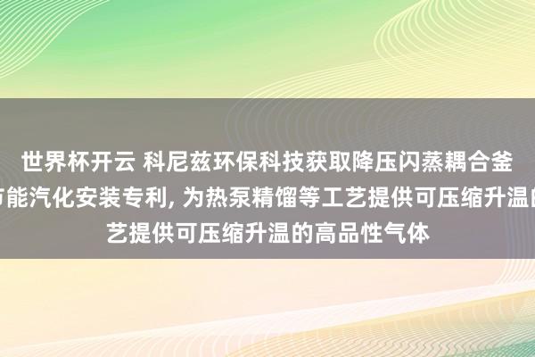 世界杯开云 科尼兹环保科技获取降压闪蒸耦合釜式重沸器的节能汽化安装专利， 为热泵精馏等工艺提供可压缩升温的高品性气体