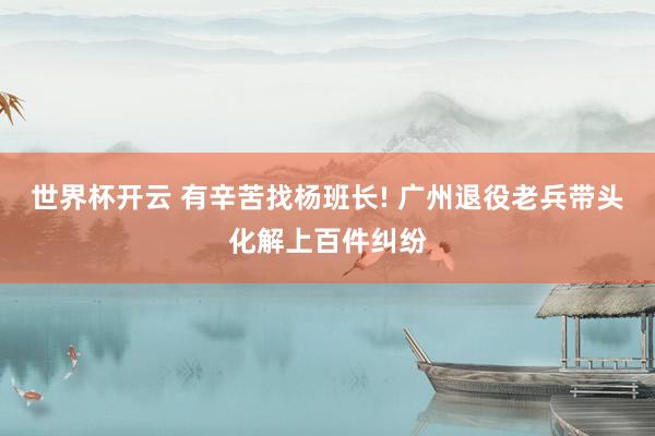 世界杯开云 有辛苦找杨班长! 广州退役老兵带头化解上百件纠纷