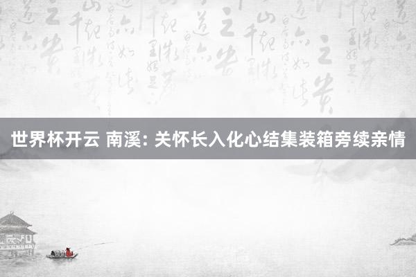 世界杯开云 南溪: 关怀长入化心结集装箱旁续亲情