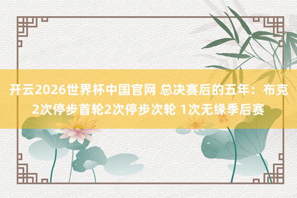 开云2026世界杯中国官网 总决赛后的五年：布克2次停步首轮2次停步次轮 1次无缘季后赛
