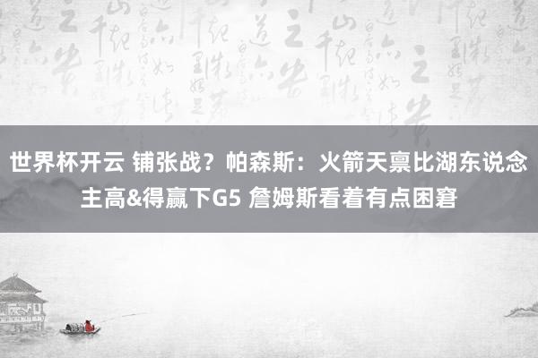 世界杯开云 铺张战？帕森斯：火箭天禀比湖东说念主高&得赢下G5 詹姆斯看着有点困窘