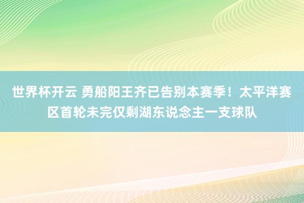 世界杯开云 勇船阳王齐已告别本赛季！太平洋赛区首轮未完仅剩湖东说念主一支球队