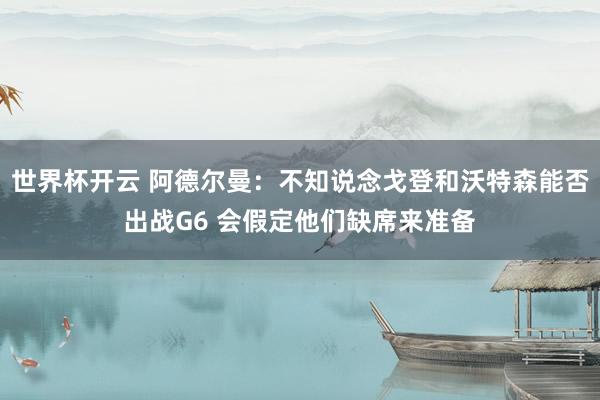世界杯开云 阿德尔曼：不知说念戈登和沃特森能否出战G6 会假定他们缺席来准备