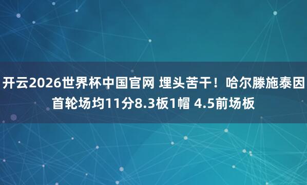 开云2026世界杯中国官网 埋头苦干！哈尔滕施泰因首轮场均11分8.3板1帽 4.5前场板