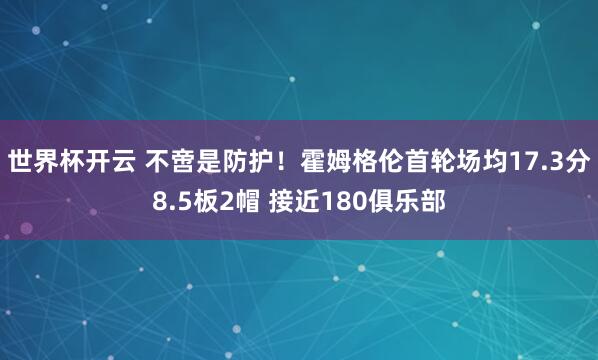 世界杯开云 不啻是防护！霍姆格伦首轮场均17.3分8.5板2帽 接近180俱乐部