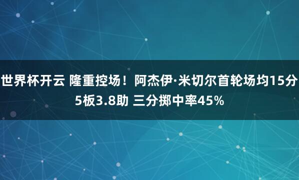 世界杯开云 隆重控场！阿杰伊·米切尔首轮场均15分5板3.8助 三分掷中率45%