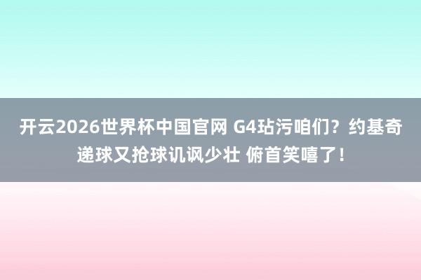 开云2026世界杯中国官网 G4玷污咱们？约基奇递球又抢球讥讽少壮 俯首笑嘻了！