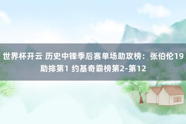 世界杯开云 历史中锋季后赛单场助攻榜：张伯伦19助排第1 约基奇霸榜第2-第12