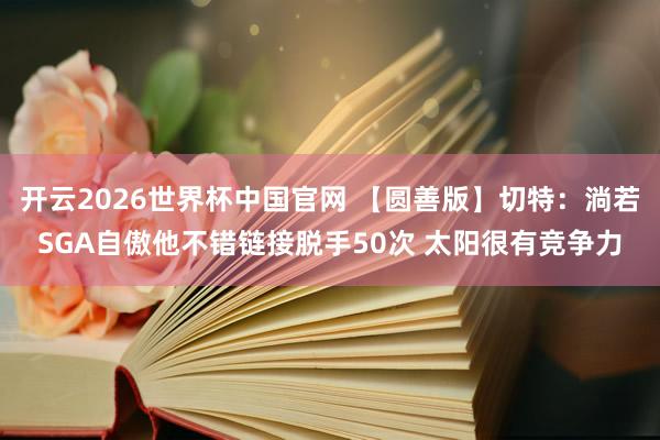 开云2026世界杯中国官网 【圆善版】切特：淌若SGA自傲他不错链接脱手50次 太阳很有竞争力