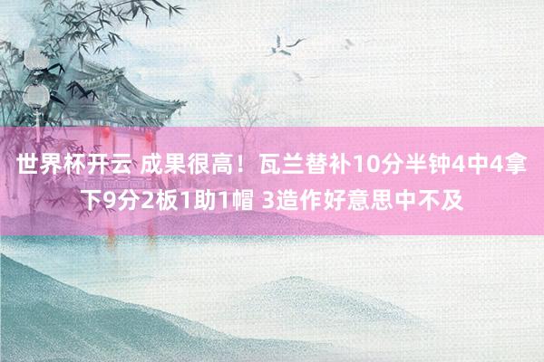 世界杯开云 成果很高！瓦兰替补10分半钟4中4拿下9分2板1助1帽 3造作好意思中不及
