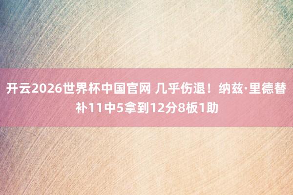 开云2026世界杯中国官网 几乎伤退！纳兹·里德替补11中5拿到12分8板1助