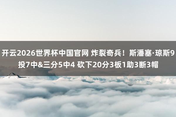开云2026世界杯中国官网 炸裂奇兵！斯潘塞·琼斯9投7中&三分5中4 砍下20分3板1助3断3帽