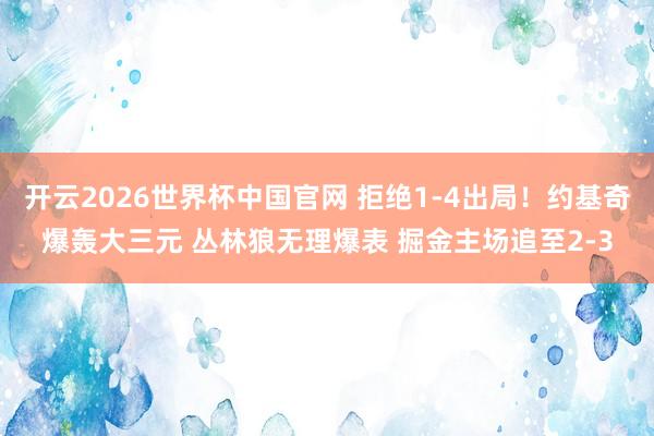 开云2026世界杯中国官网 拒绝1-4出局！约基奇爆轰大三元 丛林狼无理爆表 掘金主场追至2-3