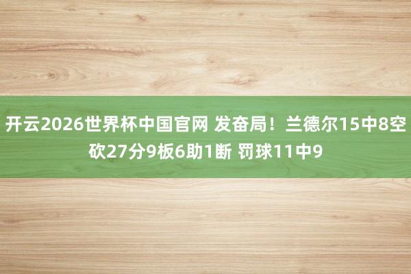 开云2026世界杯中国官网 发奋局！兰德尔15中8空砍27分9板6助1断 罚球11中9