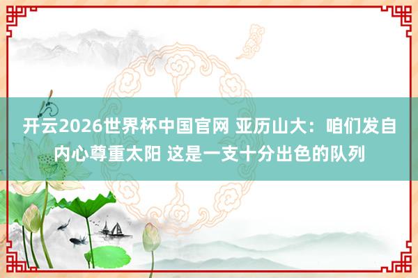开云2026世界杯中国官网 亚历山大：咱们发自内心尊重太阳 这是一支十分出色的队列