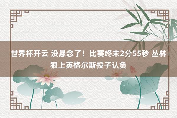世界杯开云 没悬念了！比赛终末2分55秒 丛林狼上英格尔斯投子认负