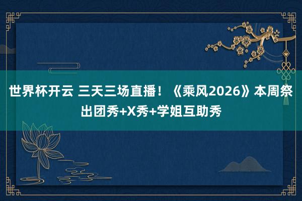 世界杯开云 三天三场直播！《乘风2026》本周祭出团秀+X秀+学姐互助秀